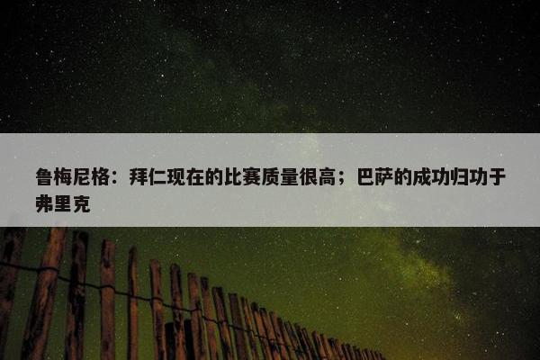 鲁梅尼格：拜仁现在的比赛质量很高；巴萨的成功归功于弗里克