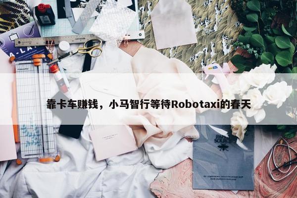 靠卡车赚钱，小马智行等待Robotaxi的春天