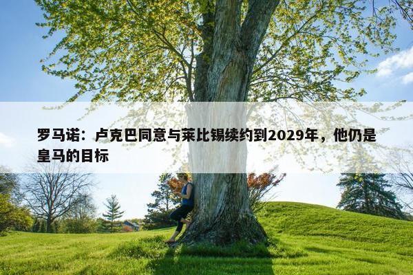 罗马诺：卢克巴同意与莱比锡续约到2029年，他仍是皇马的目标