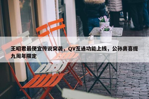 王昭君最便宜传说突袭，QV互通功能上线，公孙离喜提九周年限定