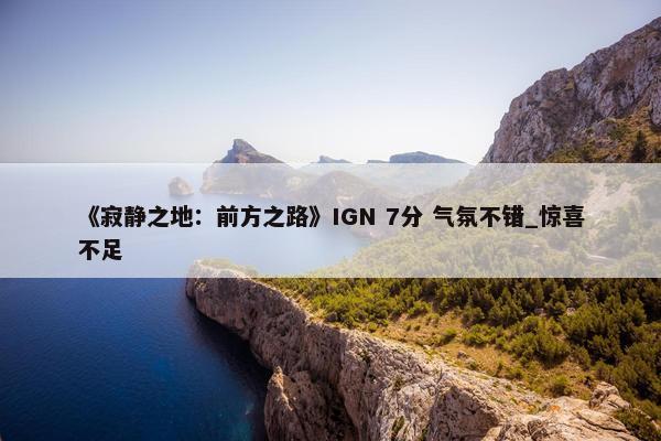 《寂静之地：前方之路》IGN 7分 气氛不错_惊喜不足