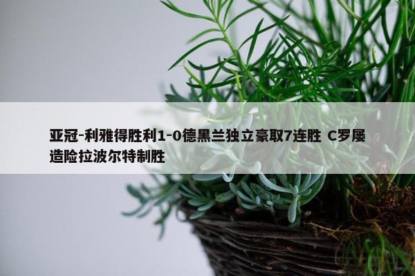 亚冠-利雅得胜利1-0德黑兰独立豪取7连胜 C罗屡造险拉波尔特制胜