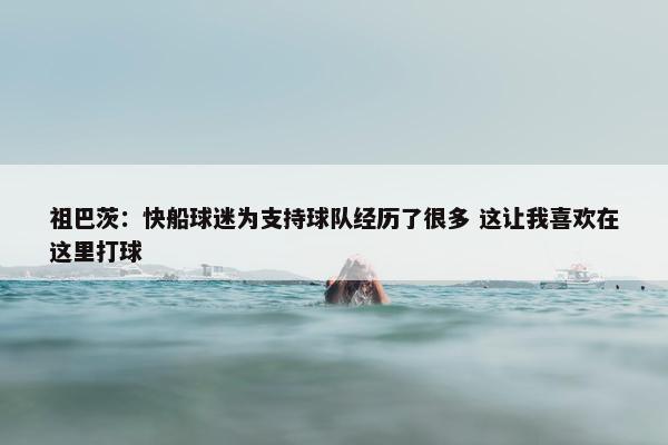 祖巴茨：快船球迷为支持球队经历了很多 这让我喜欢在这里打球