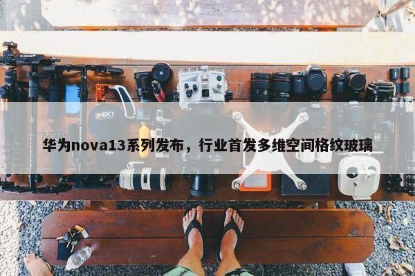 华为nova13系列发布，行业首发多维空间格纹玻璃