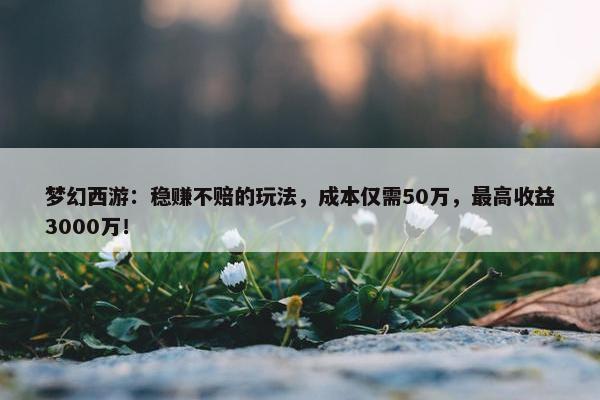 梦幻西游：稳赚不赔的玩法，成本仅需50万，最高收益3000万！