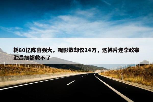 耗80亿阵容强大，观影数却仅24万，这韩片连李政宰池昌旭都救不了