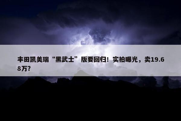 丰田凯美瑞“黑武士”版要回归！实拍曝光，卖19.68万？