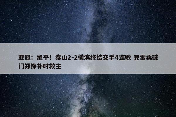 亚冠：绝平！泰山2-2横滨终结交手4连败 克雷桑破门郑铮补时救主