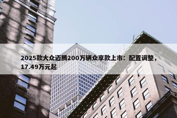 2025款大众迈腾200万辆众享款上市：配置调整，17.49万元起