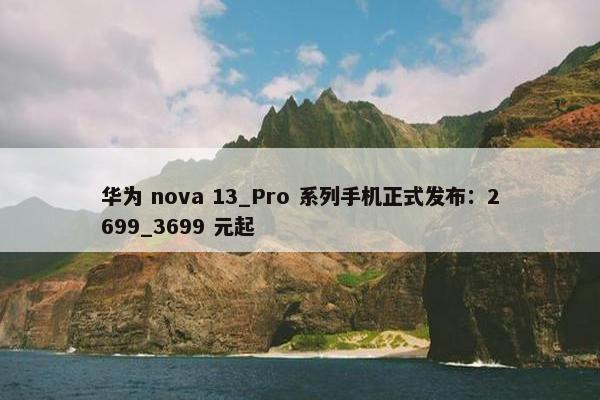 华为 nova 13_Pro 系列手机正式发布：2699_3699 元起