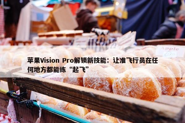 苹果Vision Pro解锁新技能：让准飞行员在任何地方都能练“起飞”