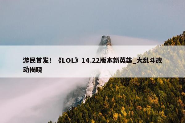 游民首发！《LOL》14.22版本新英雄_大乱斗改动揭晓