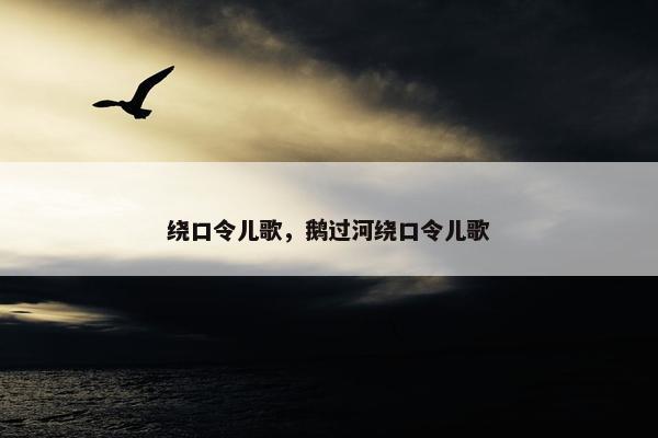 绕口令儿歌，鹅过河绕口令儿歌