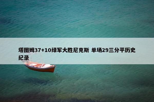 塔图姆37+10绿军大胜尼克斯 单场29三分平历史纪录