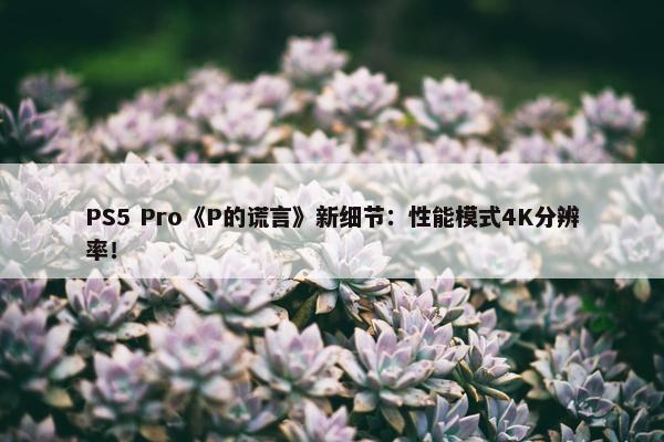 PS5 Pro《P的谎言》新细节：性能模式4K分辨率！