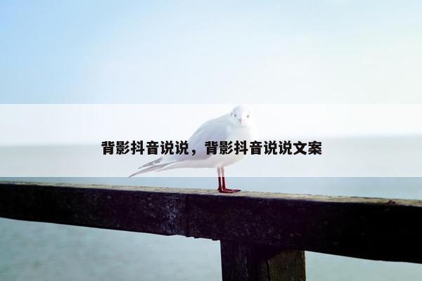 背影抖音说说，背影抖音说说文案