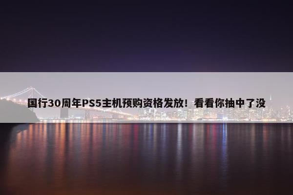 国行30周年PS5主机预购资格发放！看看你抽中了没