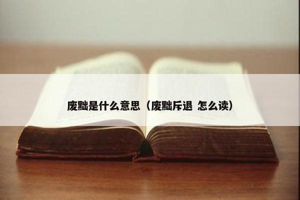 废黜是什么意思（废黜斥退 怎么读）