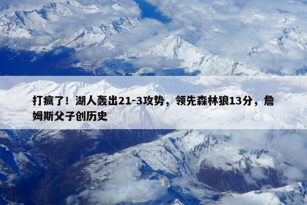 打疯了！湖人轰出21-3攻势，领先森林狼13分，詹姆斯父子创历史