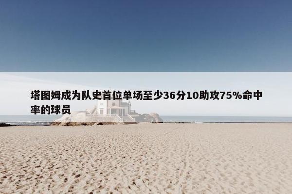 塔图姆成为队史首位单场至少36分10助攻75%命中率的球员