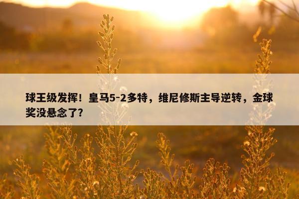 球王级发挥！皇马5-2多特，维尼修斯主导逆转，金球奖没悬念了？