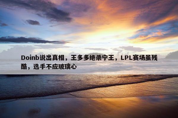 Doinb说出真相，王多多绝杀宁王，LPL赛场虽残酷，选手不应玻璃心