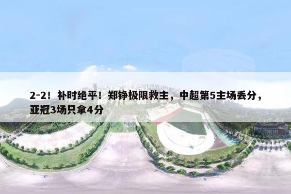 2-2！补时绝平！郑铮极限救主，中超第5主场丢分，亚冠3场只拿4分