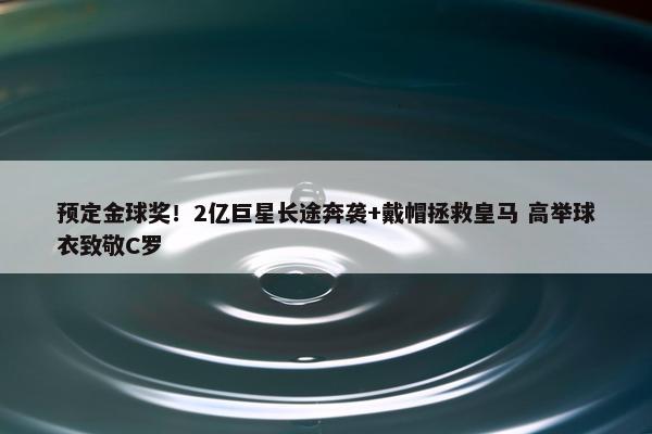 预定金球奖！2亿巨星长途奔袭+戴帽拯救皇马 高举球衣致敬C罗