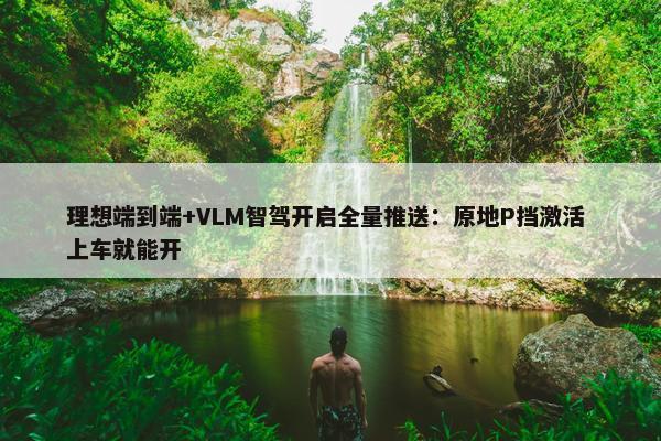 理想端到端+VLM智驾开启全量推送：原地P挡激活 上车就能开