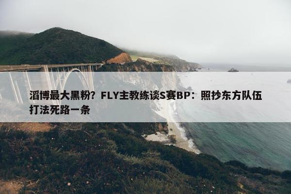 滔博最大黑粉？FLY主教练谈S赛BP：照抄东方队伍打法死路一条