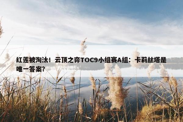 红莲被淘汰！云顶之弈TOC9小组赛A组：卡莉丝塔是唯一答案？