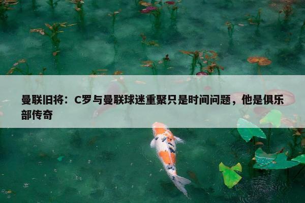 曼联旧将：C罗与曼联球迷重聚只是时间问题，他是俱乐部传奇