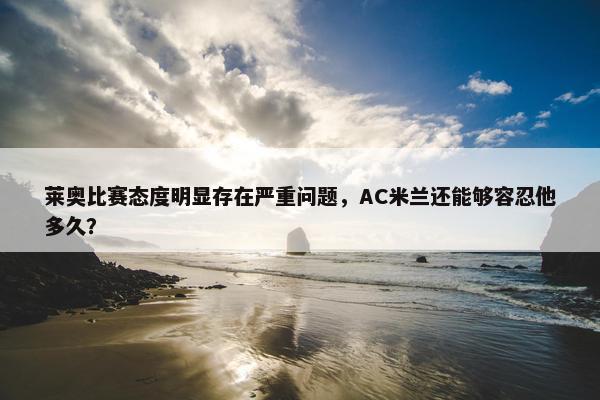 莱奥比赛态度明显存在严重问题，AC米兰还能够容忍他多久？