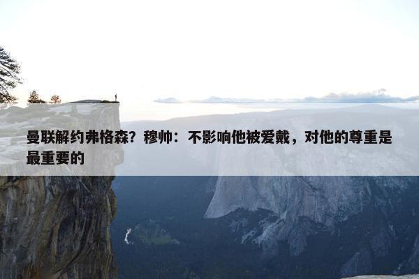 曼联解约弗格森？穆帅：不影响他被爱戴，对他的尊重是最重要的