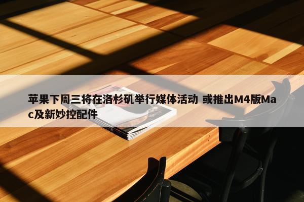 苹果下周三将在洛杉矶举行媒体活动 或推出M4版Mac及新妙控配件