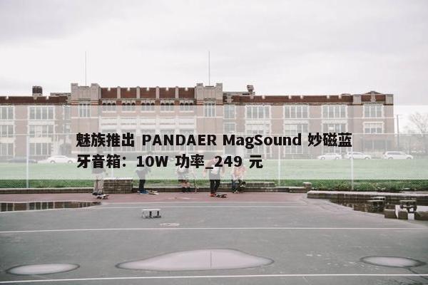 魅族推出 PANDAER MagSound 妙磁蓝牙音箱：10W 功率_249 元