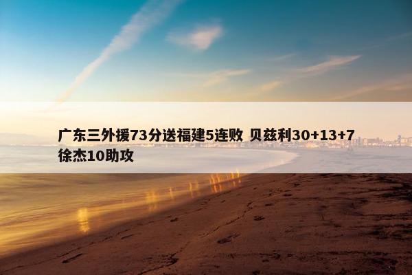 广东三外援73分送福建5连败 贝兹利30+13+7徐杰10助攻