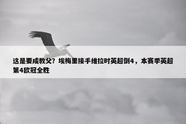 这是要成教父？埃梅里接手维拉时英超倒4，本赛季英超第4欧冠全胜