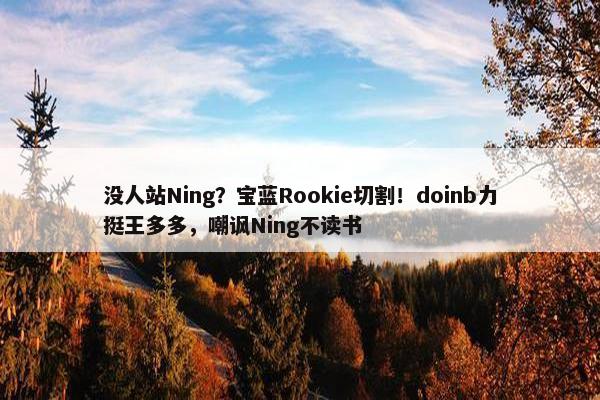 没人站Ning？宝蓝Rookie切割！doinb力挺王多多，嘲讽Ning不读书