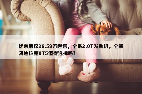 优惠后仅26.59万起售，全系2.0T发动机，全新凯迪拉克XT5值得选择吗？