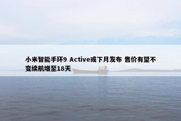 小米智能手环9 Active或下月发布 售价有望不变续航增至18天