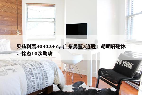 贝兹利轰30+13+7，广东男篮3连胜！胡明轩轮休，徐杰10次助攻