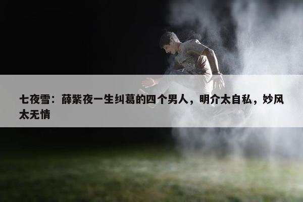 七夜雪：薛紫夜一生纠葛的四个男人，明介太自私，妙风太无情