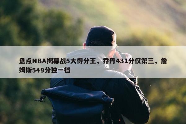 盘点NBA揭幕战5大得分王，乔丹431分仅第三，詹姆斯549分独一档