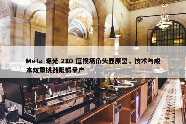 Meta 曝光 210 度视场角头显原型，技术与成本双重挑战阻碍量产