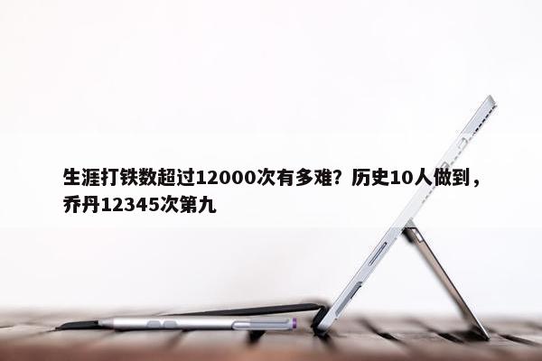 生涯打铁数超过12000次有多难？历史10人做到，乔丹12345次第九