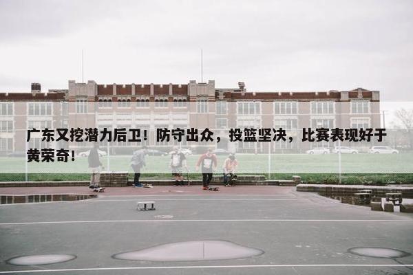 广东又挖潜力后卫！防守出众，投篮坚决，比赛表现好于黄荣奇！