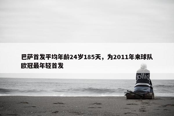 巴萨首发平均年龄24岁185天，为2011年来球队欧冠最年轻首发