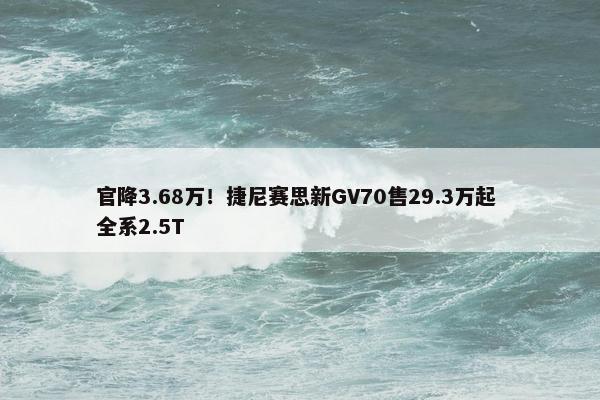 官降3.68万！捷尼赛思新GV70售29.3万起 全系2.5T