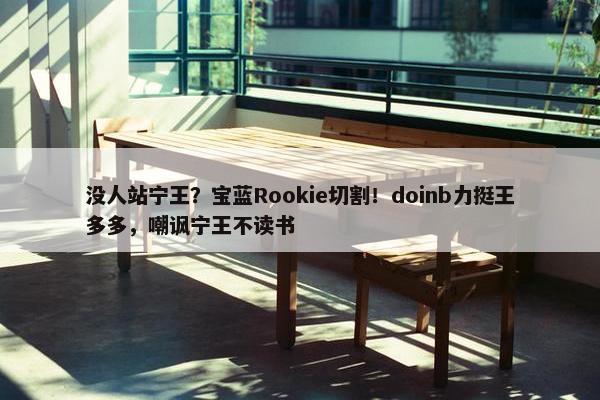 没人站宁王？宝蓝Rookie切割！doinb力挺王多多，嘲讽宁王不读书